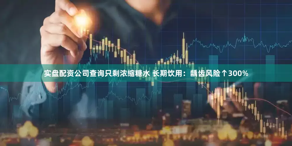 实盘配资公司查询只剩浓缩糖水 长期饮用：龋齿风险↑300%