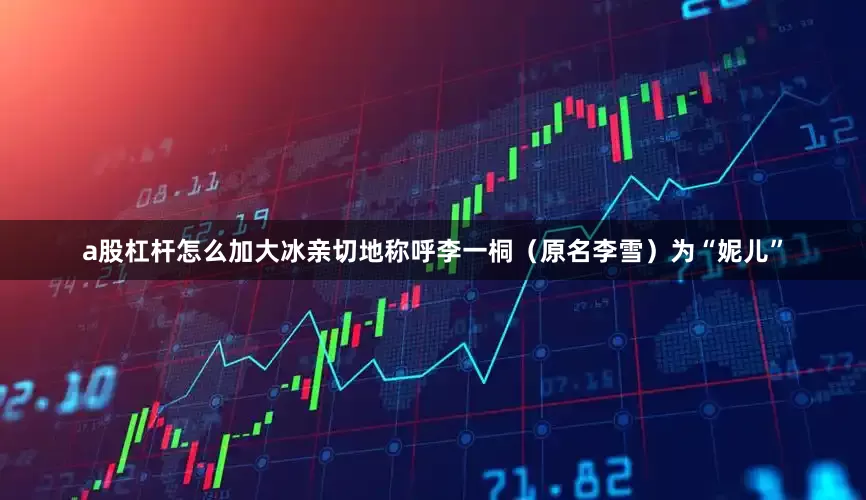 a股杠杆怎么加大冰亲切地称呼李一桐（原名李雪）为“妮儿”