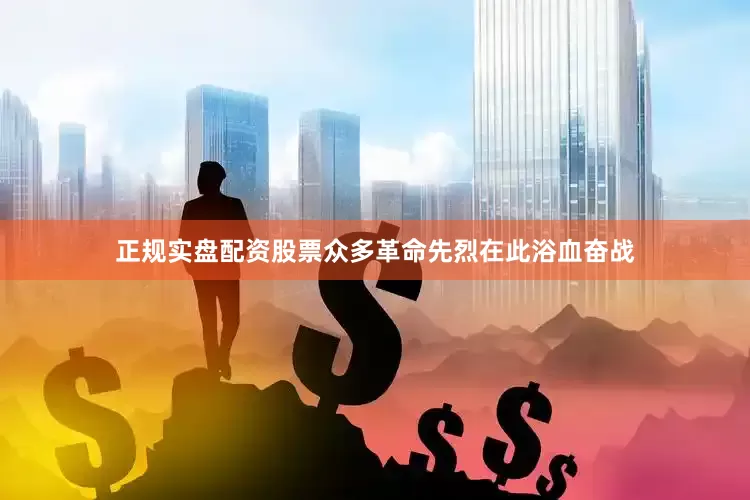 正规实盘配资股票众多革命先烈在此浴血奋战