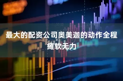 最大的配资公司奥美迦的动作全程瘫软无力