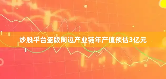炒股平台盗版周边产业链年产值预估3亿元