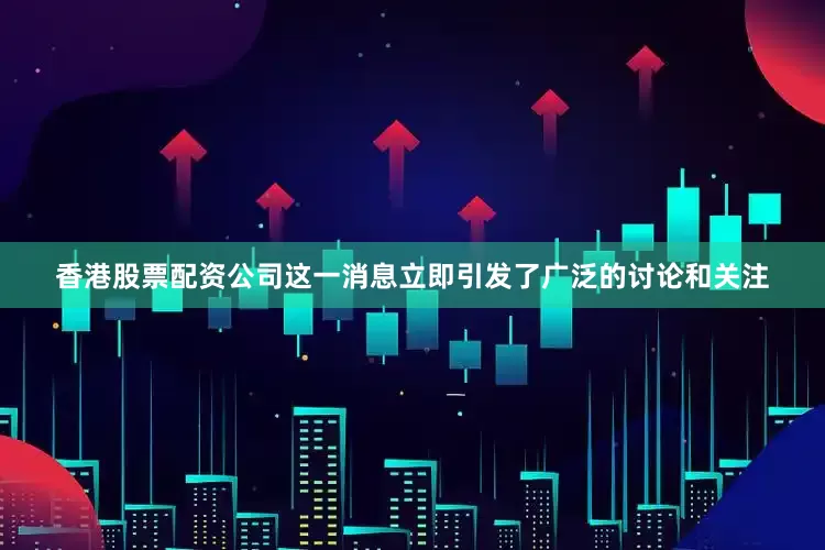 香港股票配资公司这一消息立即引发了广泛的讨论和关注