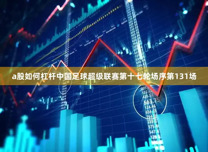 a股如何杠杆中国足球超级联赛第十七轮场序第131场