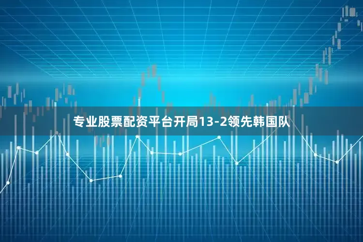 专业股票配资平台开局13-2领先韩国队
