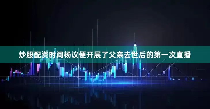 炒股配资时间杨议便开展了父亲去世后的第一次直播