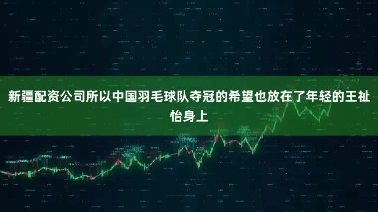 新疆配资公司所以中国羽毛球队夺冠的希望也放在了年轻的王祉怡身上