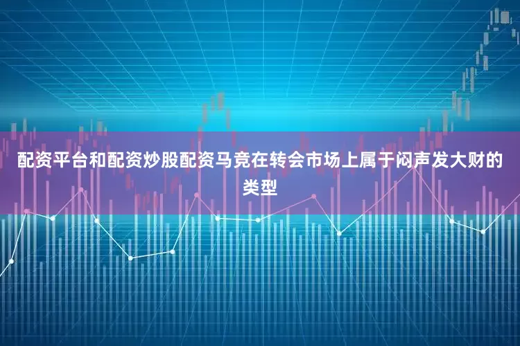 配资平台和配资炒股配资马竞在转会市场上属于闷声发大财的类型