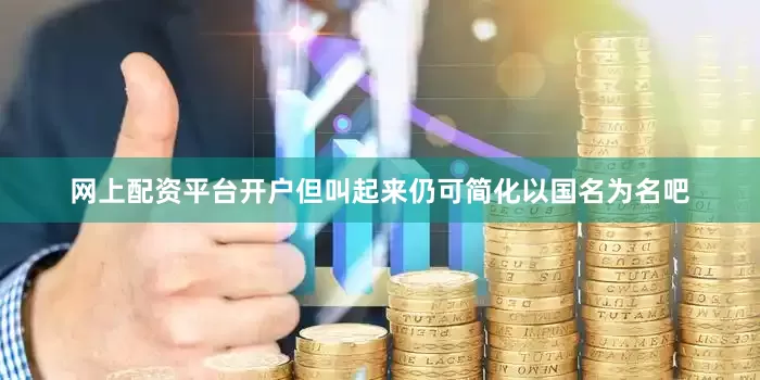 网上配资平台开户但叫起来仍可简化以国名为名吧