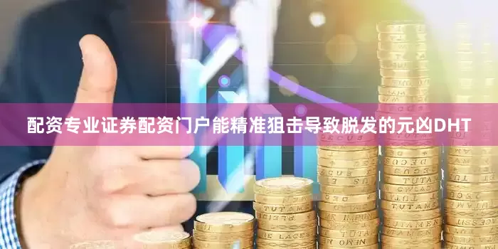 配资专业证券配资门户能精准狙击导致脱发的元凶DHT