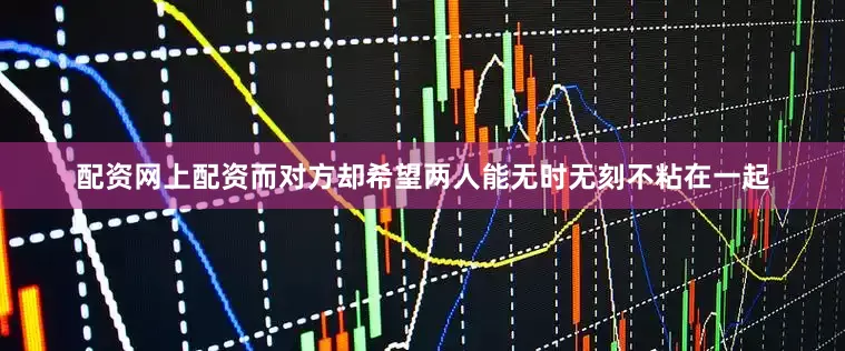 配资网上配资而对方却希望两人能无时无刻不粘在一起