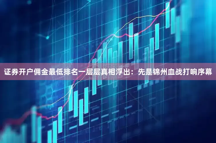 证券开户佣金最低排名一层层真相浮出：先是锦州血战打响序幕