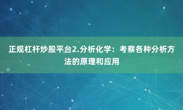正规杠杆炒股平台2.分析化学：考察各种分析方法的原理和应用