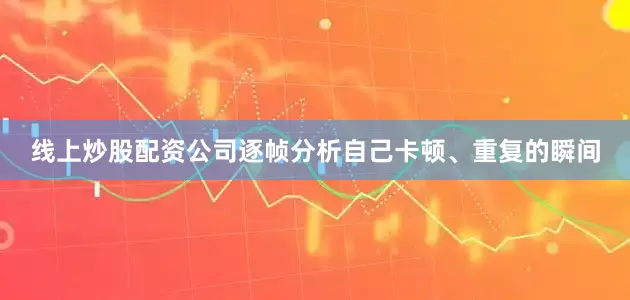 线上炒股配资公司逐帧分析自己卡顿、重复的瞬间