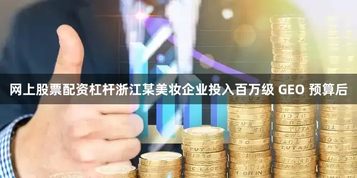 网上股票配资杠杆浙江某美妆企业投入百万级 GEO 预算后