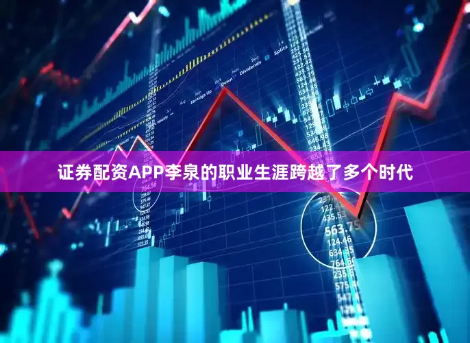 证券配资APP李泉的职业生涯跨越了多个时代