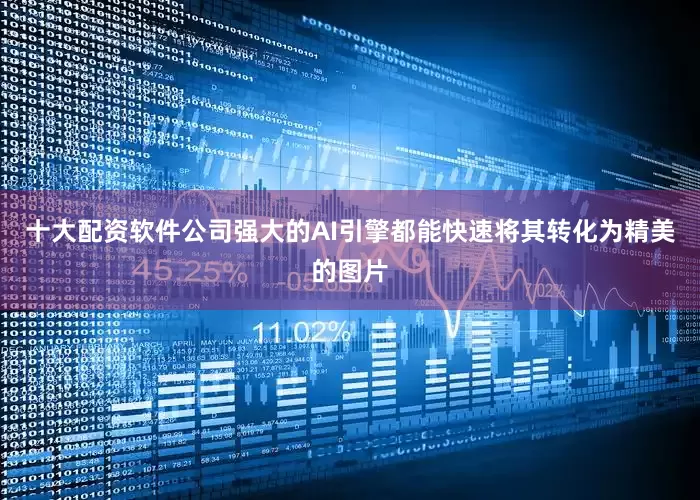 十大配资软件公司强大的AI引擎都能快速将其转化为精美的图片