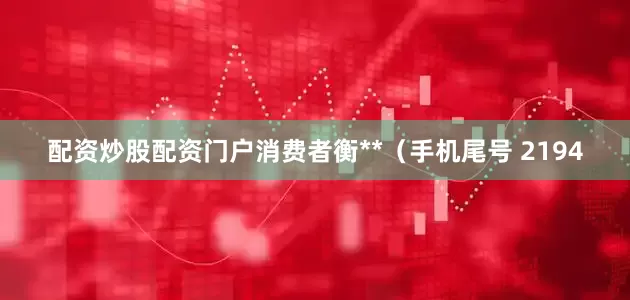 配资炒股配资门户消费者衡**（手机尾号 2194