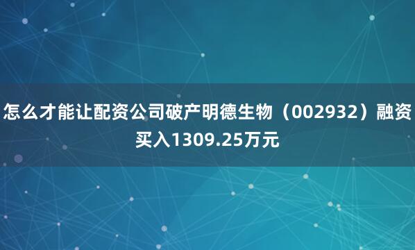怎么才能让配资公司破产明德生物（002932）融资买入1309.25万元