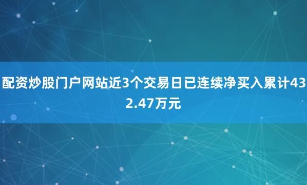 配资炒股门户网站近3个交易日已连续净买入累计432.47万元