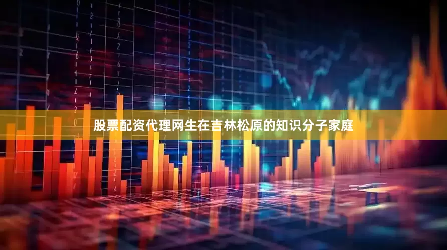股票配资代理网生在吉林松原的知识分子家庭