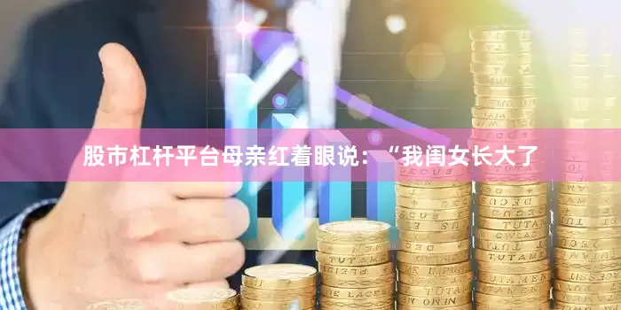 股市杠杆平台母亲红着眼说：“我闺女长大了