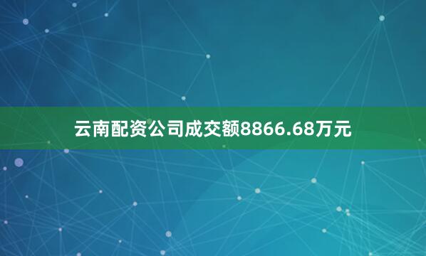 云南配资公司成交额8866.68万元