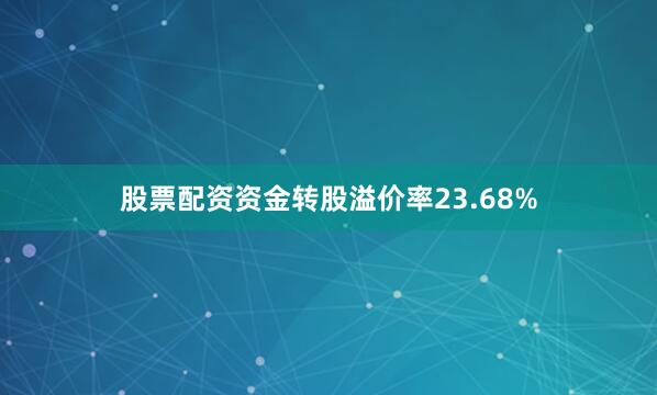 股票配资资金转股溢价率23.68%