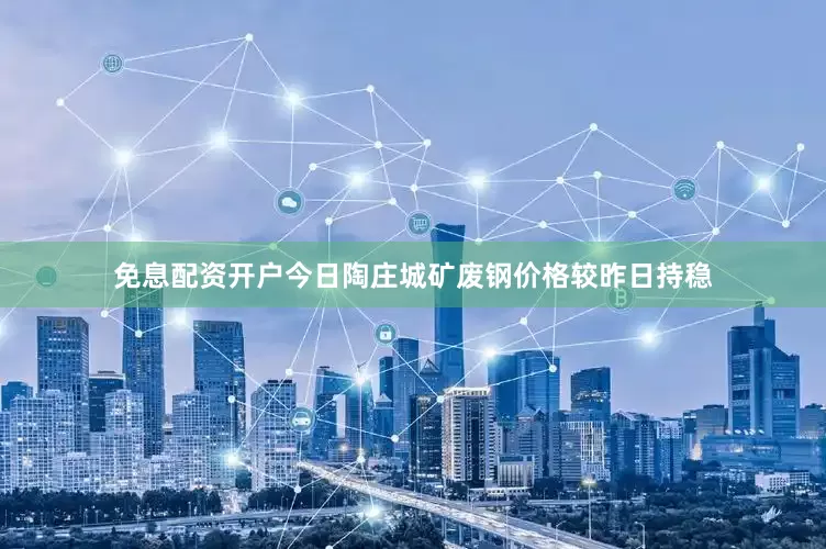 免息配资开户今日陶庄城矿废钢价格较昨日持稳