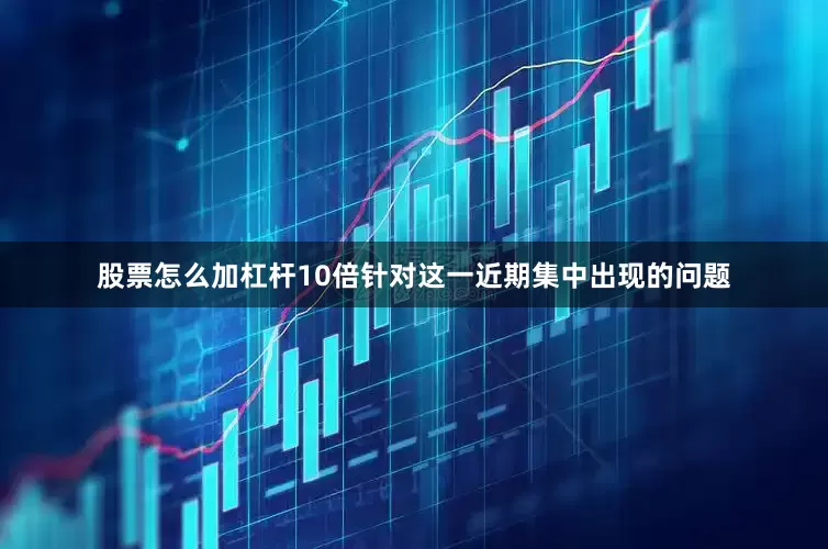股票怎么加杠杆10倍针对这一近期集中出现的问题