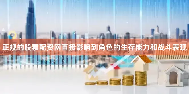 正规的股票配资网直接影响到角色的生存能力和战斗表现