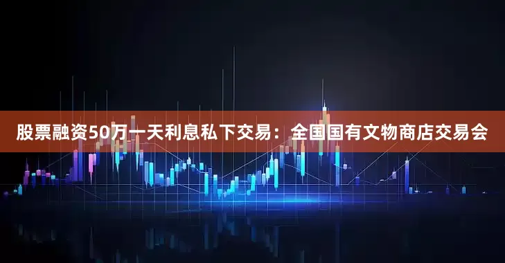 股票融资50万一天利息私下交易：全国国有文物商店交易会