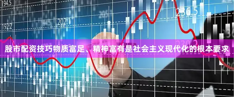 股市配资技巧物质富足、精神富有是社会主义现代化的根本要求