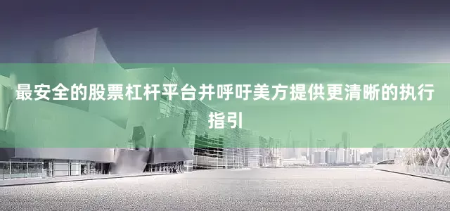 最安全的股票杠杆平台并呼吁美方提供更清晰的执行指引