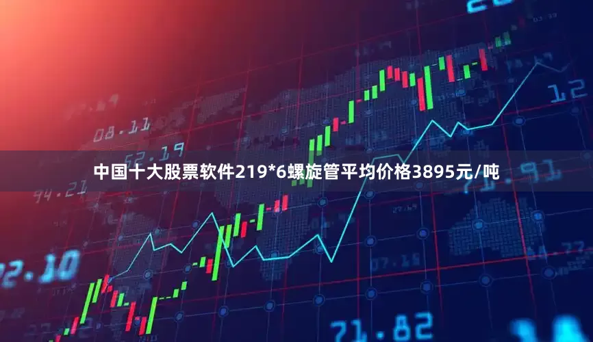 中国十大股票软件219*6螺旋管平均价格3895元/吨