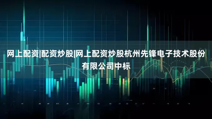 网上配资|配资炒股|网上配资炒股杭州先锋电子技术股份有限公司中标