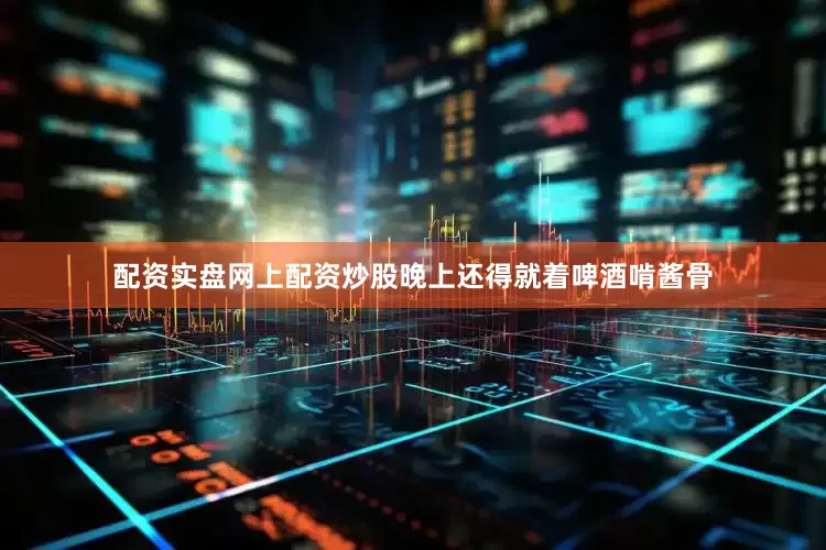 配资实盘网上配资炒股晚上还得就着啤酒啃酱骨
