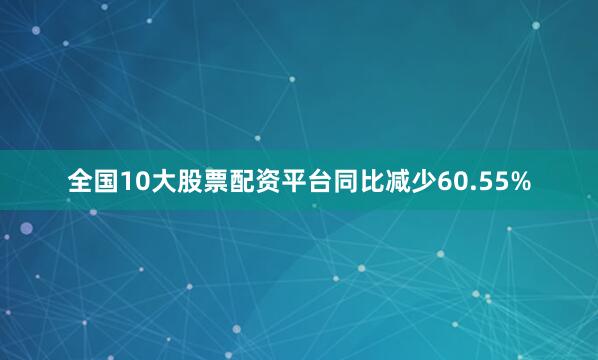 全国10大股票配资平台同比减少60.55%