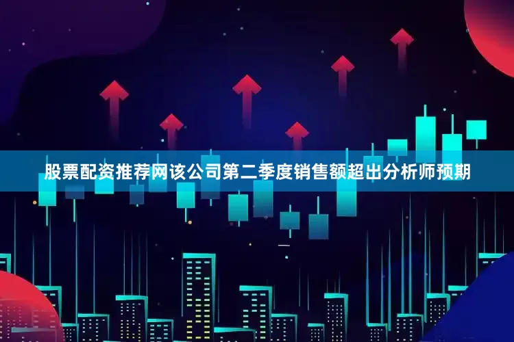 股票配资推荐网该公司第二季度销售额超出分析师预期