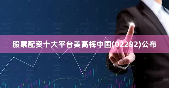 股票配资十大平台美高梅中国(02282)公布