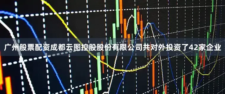 广州股票配资成都云图控股股份有限公司共对外投资了42家企业