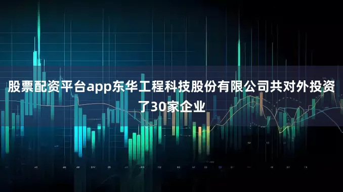 股票配资平台app东华工程科技股份有限公司共对外投资了30家企业